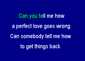 Can you tell me how

a perfect love goes wrong

Can somebody tell me how

to get things back