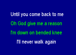Until you come back to me
Oh God give me a reason

I'm down on bended knee

I'll never walk again