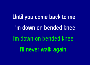 Until you come back to me
I'm down on bended knee

I'm down on bended knee

I'll never walk again