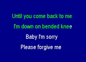 Until you come back to me

I'm down on bended knee

Baby I'm sorry

Please forgive me