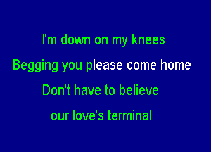 I'm down on my knees

Begging you please come home
Don't have to believe

our love's terminal