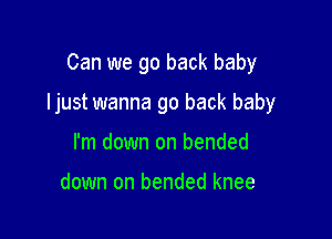 Can we go back baby

ljust wanna go back baby

I'm down on bended

down on bended knee