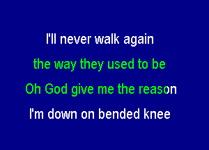 I'll never walk again

the way they used to be

Oh God give me the reason

I'm down on bended knee