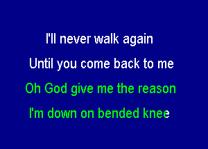 I'll never walk again

Until you come back to me

Oh God give me the reason

I'm down on bended knee