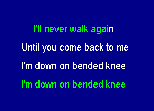 I'll never walk again

Until you come back to me
I'm down on bended knee

I'm down on bended knee