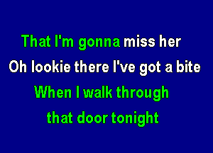 That I'm gonna miss her
0h Iookie there I've got a bite

When lwalk through
that door tonight