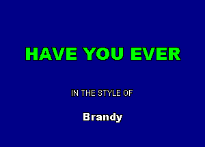 IHIAVIE YOU EVER

IN THE STYLE 0F

Brandy