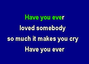Have you ever
loved somebody

so much it makes you cry

Have you ever