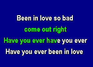 Been in love so bad
come out right

Have you ever have you ever

Have you ever been in love