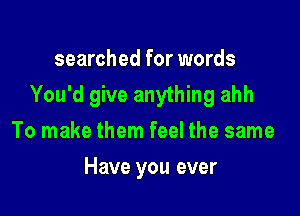 searched for words

You'd give anything ahh

To make them feel the same
Have you ever