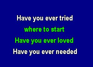 Have you ever tried
where to start
Have you ever loved

Have you ever needed