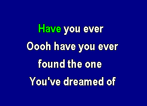 Have you ever

Oooh have you ever

found the one
You've dreamed of