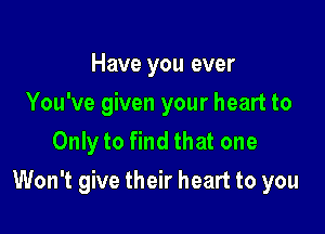 Have you ever
You've given your heart to
Only to find that one

Won't give their heart to you