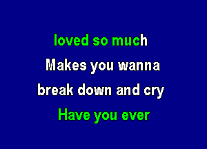 loved so much
Makes you wanna

break down and cry

Have you ever