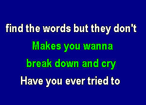 find the words but they don't
Makes you wanna

break down and cry

Have you ever tried to