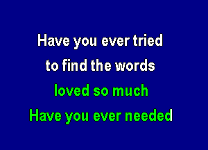 Have you ever tried
to find the words
loved so much

Have you ever needed