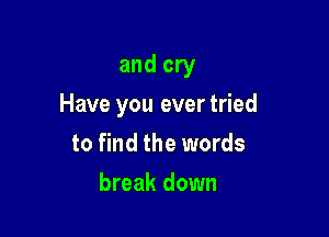 and cry

Have you ever tried
to find the words
break down