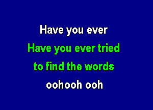 Have you ever

Have you ever tried

to find the words
oohooh ooh