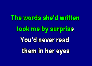 The words she'd written

took me by surprise

You'd never read
them in