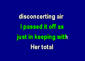 disconcerting air
I passed it off as

just in keeping with
Her total