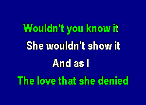 Wouldn't you know it

She wouldn't show it

And as l
The love that she denied