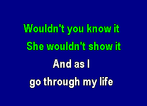 Wouldn't you know it
She wouldn't show it
And as I

go through my life