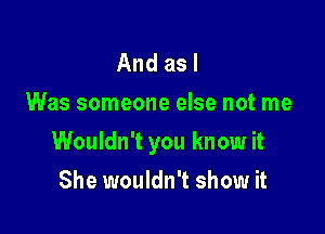 And as I
Was someone else not me

Wouldn't you know it

She wouldn't show it