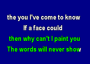 the you I've come to know
If a face could

then why can't I paint you

The words will never show