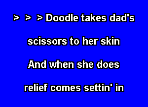 ta i) Doodle takes dad's
scissors to her skin

And when she does

relief comes settin' in