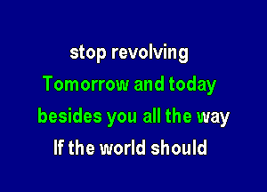 stop revolving
Tomorrow and today

besides you all the way
If the world should