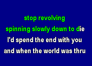 stop revolving
spinning slowly down to die
I'd spend the end with you
and when the world was thru