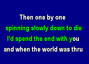 Then one by one
spinning slowly down to die
I'd spend the end with you
and when the world was thru