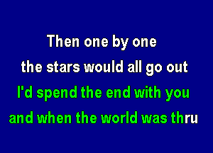 Then one by one
the stars would all go out

I'd spend the end with you

and when the world was thru