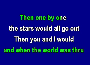 Then one by one

the stars would all go out

Then you and I would
and when the world was thru
