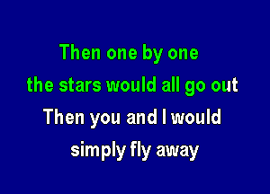 Then one by one
the stars would all go out
Then you and I would

simply fly away
