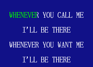 WHENEVER YOU CALL ME
P LL BE THERE
WHENEVER YOU WANT ME
P LL BE THERE