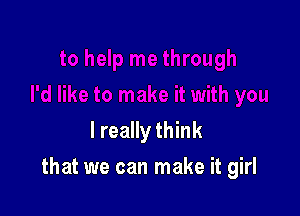 I really think

that we can make it girl