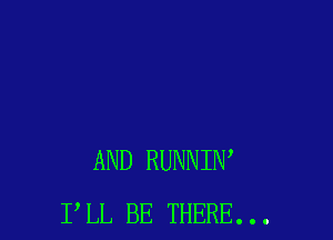 AND RUNNIW
P LL BE THERE. . .