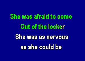 She was afraid to come
Out of the locker

She was as nervous

as she could be