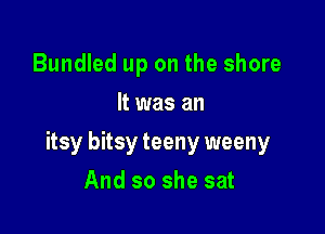 Bundled up on the shore
It was an

itsy bitsy teeny weeny

And so she sat