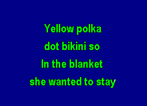 Yellow polka
dot bikini so
In the blanket

she wanted to stay