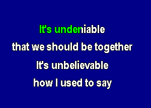 It's undeniable
that we should be together

It's unbelievable

how I used to say