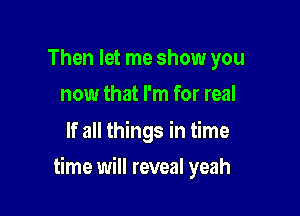 Then let me show you
now that I'm for real

If all things in time

time will reveal yeah