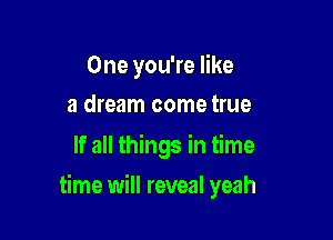 One you're like
a dream come true

If all things in time

time will reveal yeah