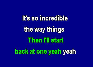 It's so incredible

the way things

Then I'll stalt
back at one yeah yeah