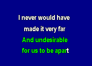 I never would have

made it very far

And undesirable
for us to be apart