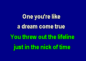 One you're like
a dream come true

You threw out the lifeline

just in the nick of time