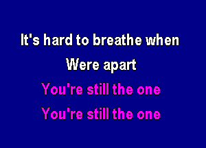 It's hard to breathe when

Were apart