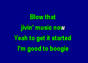 Blow that
jivin' music now
Yeah to get it started

I'm good to boogie