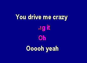 You drive me crazy

Ooooh yeah